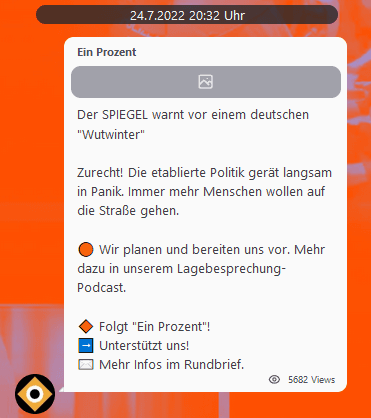 Telegram Screenshot vom 24.7.2022 20:32 Uhr zeigt eine Chat-Nachricht von Ein Prozent mit 5682 Views: 'Der Spiegel warnt vor einem deutschen Wutwinter. Zurecht! Die etablierte Politik gerät langsam in Panik. Immer mehr Menschen wollen auf die Straße gehen. Wir planen und bereiten uns vor. Mehr dazu in unserem Lagebesprechung-Podcast. Folgt Ein Prozent! Unterstützt uns! Mehr Infos im Rundbrief.'